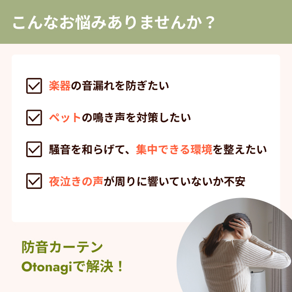 楽器の音漏れやペットの鳴き声、騒音による集中力低下、夜泣きの音が周囲に響かないか不安といった悩みを、「防音カーテンOtonagi」で解決できます。